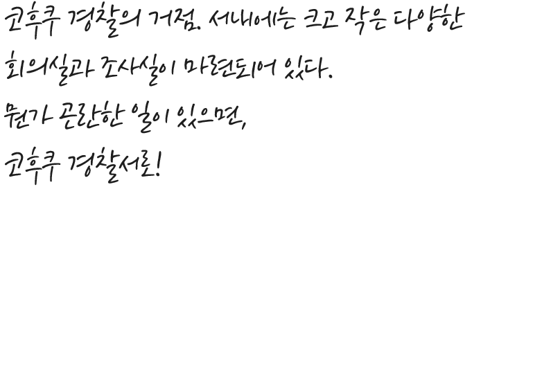 코후쿠 경찰의 거점. 서내에는 크고 작은 다양한 회의실과 조사실이 마련되어 있다. 뭔가 곤란한 일이 있으면, 코후쿠 경찰서로!