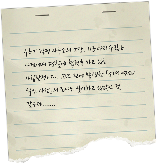 우츠기 탐정 사무소의 소장, 지금까지 수많은 사건에서 경찰에 협력을 하고 있는 사립탐정이다. 18년 전에 발생한 「소년 연쇄 살인 사건」의 조사도 실시하고 있었던 것 같은데...