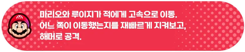 마리오와 루이지가 적에게 고속으로 이동. 어느 쪽이 이동했는지를 재빠르게 지켜보고, 해머로 공격.