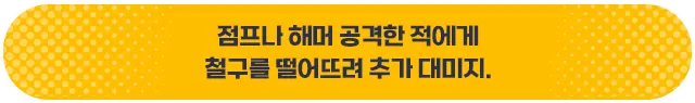 점프나 해머 공격한 적에게 철구를 떨어뜨려 추가 데미지.