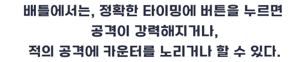 배틀에서는, 정확한 타이밍에 버튼을 누르면 공격이 강력해지거나, 적의 공격에 카운터를 노리거나 할 수 있다.