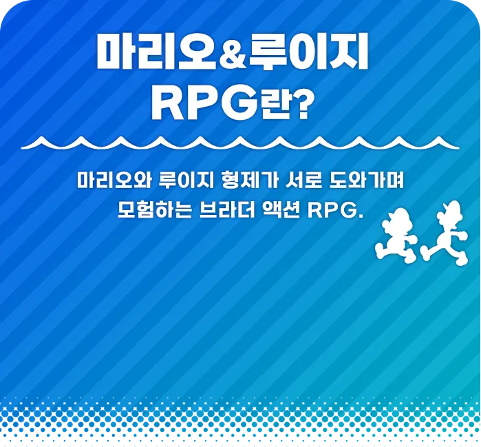 마리오&루이지 RPG란? 마리오와 루이지 형제가 서로 도와가며 모험하는 브라더 액션 RPG.