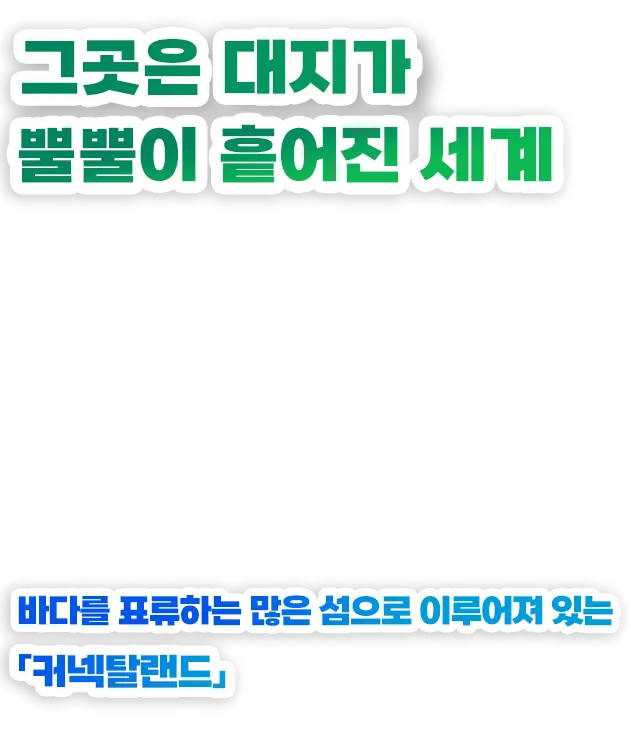 그곳은 대지가 뿔뿔이 흩어진 세계 바다를 표류하는 많은 섬으로 이루어져 있는 「커넥탈랜드」