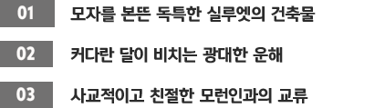 [01]모자를 본뜬 독특한 실루엣의 건축물 / [02]커다란 달이 비치는 광대한 운해 / [03]사교적이고 친절한 모런인과의 교류