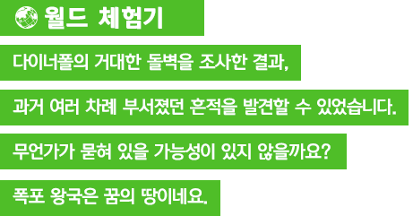 [월드 체험기]다이너폴의 거대한 돌벽을 조사한 결과, 과거 여러 차례 부서졌던 흔적을 발견할 수 있었습니다. 무언가가 묻혀 있을 가능성이 있지 않을까요? 폭포 왕국은 꿈의 땅이네요.