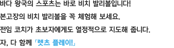 바다 왕국의 스포츠는 바로 비치 발리볼입니다! 본고장의 비치 발리볼을 꼭 체험해 보세요. 전임 코치가 초보자에게도 열정적으로 지도해 줍니다. 자, 다 함께 「렛츠 플레이!」