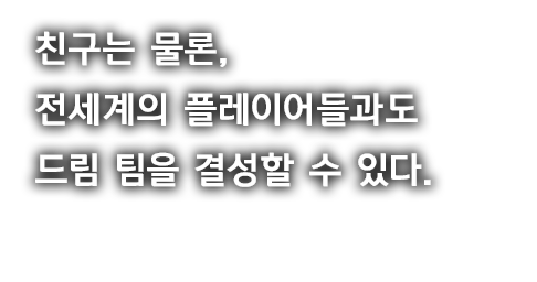 친구는 물론, 전세계의 플레이어들과도 드림 팀을 결성할 수 있다.