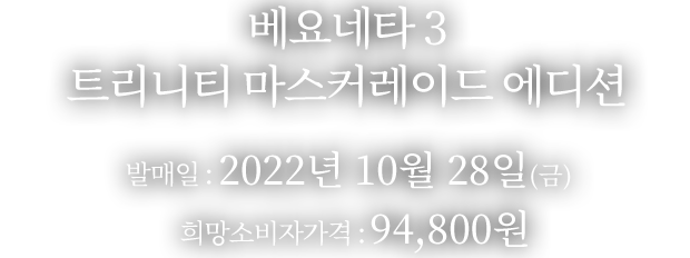 베요네타 3 트리니티 마스커레이드 에디션 발매일：2022년10 월28 일(금) 희망소비자가격：94,800원