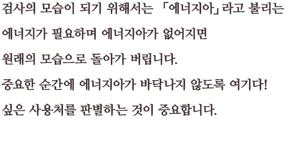 검사의 모습이 되기 위해서는 「에너지아」라고 불리는 에너지가 필요하며 에너지아가 없어지면 원래의 모습으로 돌아가 버립니다.  중요한 순간에 에너지아가 바닥나지 않도록 여기다! 싶은 사용처를 판별하는 것이 중요합니다.