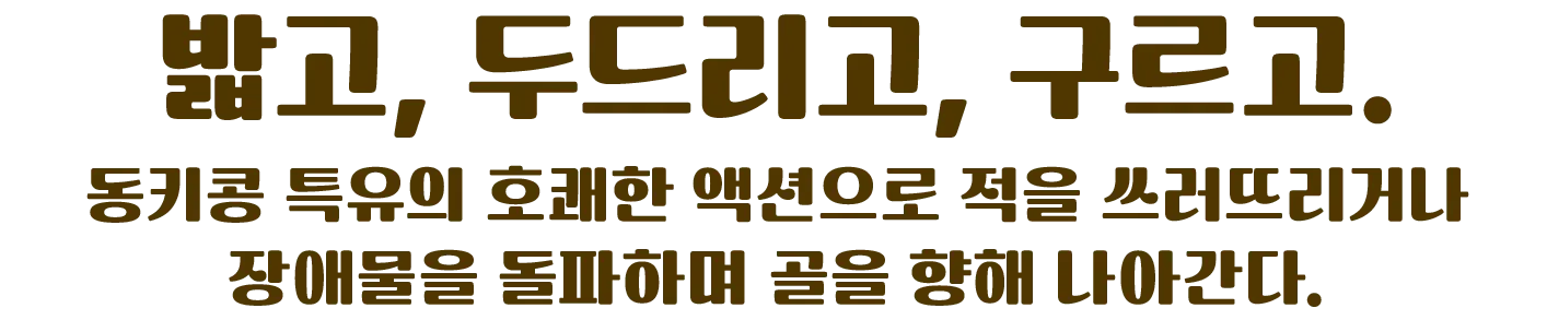 밟고, 두드리고, 구르고. 동키콩 특유의 호쾌한 액션으로 적을 쓰러뜨리거나 장애물을 돌파하며 골을 향해 나아간다.