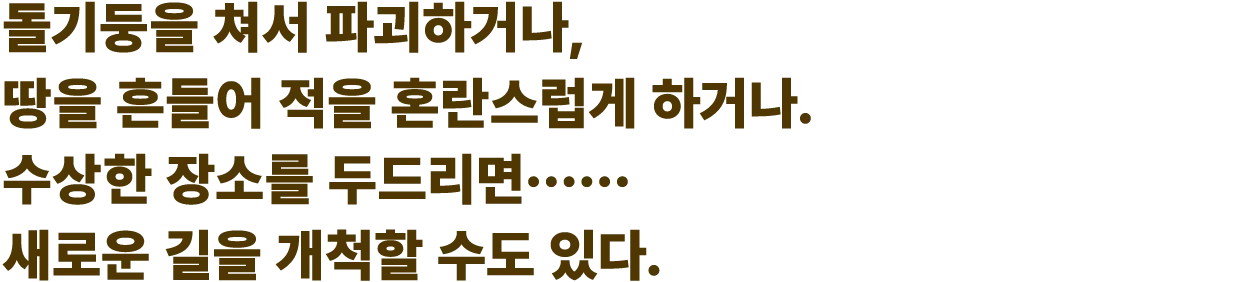 돌기둥을 쳐서 파괴하거나, 땅을 흔들어 적을 혼란스럽게 하거나. 수상한 장소를 두드리면······ 