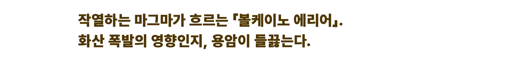 작열하는 마그마가 흐르는 「볼케이노 에리어」. 화산 폭발의 영향인지, 용암이 들끓는다.