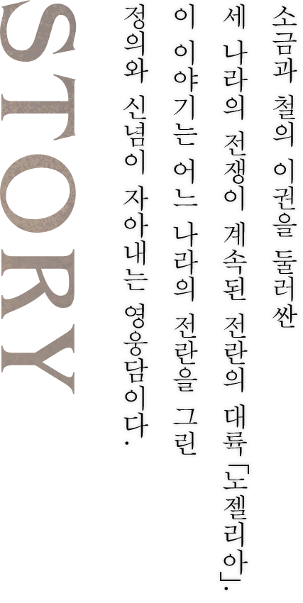 소금과 철의 이권을 둘러싼 세 나라의 전쟁이 계속된 전란의 대륙 「노젤리아」. 이 이야기는 어느 나라의 전란을 그린 정의와 신념이 자아내는 영웅담이다.